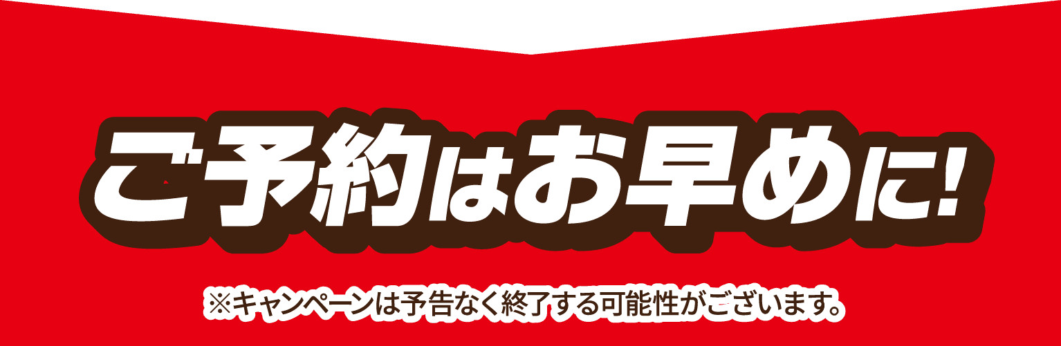 ご予約はお早めに! ※キャンペーンは予告なく終了する可能性がございます。