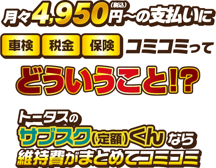 月々4,950円（税込）円〜の支払いに車検・税金・保険コミコミってどういうこと？ トータスのサブスク（定額）くんなら維持費がまとめてコミコミ