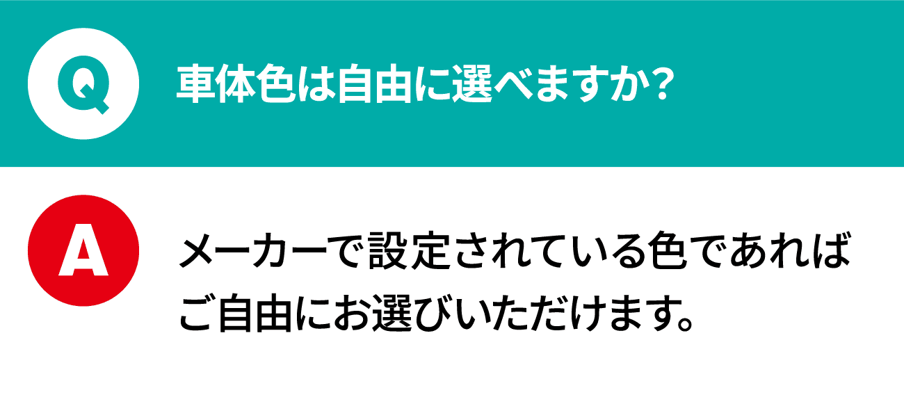 質問：車体色は自由に選べますか？ 回答：メーカーで設定されている色であればご自由にお選びいただけます。